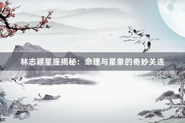 林志颖星座揭秘：命理与星象的奇妙关连